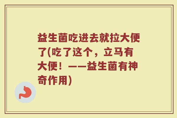 益生菌吃进去就拉大便了(吃了这个，立马有大便！——益生菌有神奇作用)