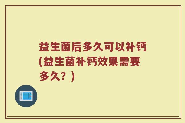 益生菌后多久可以补钙(益生菌补钙效果需要多久？)