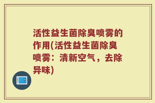 活性益生菌除臭喷雾的作用(活性益生菌除臭喷雾:清新空气,去除异味) 活性益生菌除臭喷雾的作用(活性益生菌除臭喷雾:清新空气,去除异味)