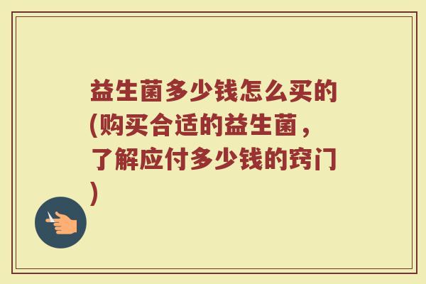 益生菌多少钱怎么买的(购买合适的益生菌，了解应付多少钱的窍门)