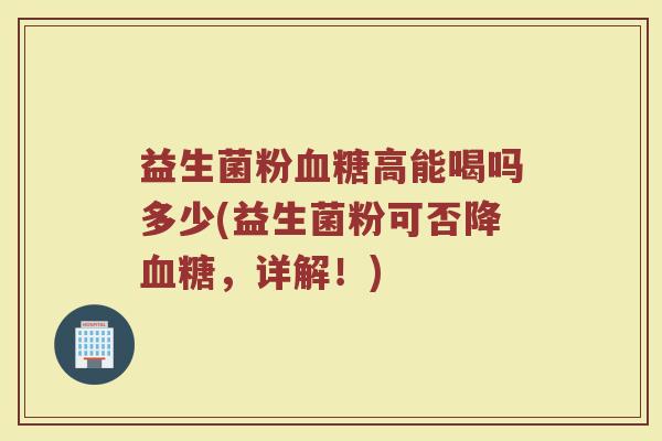 益生菌粉血糖高能喝吗多少(益生菌粉可否降血糖，详解！)