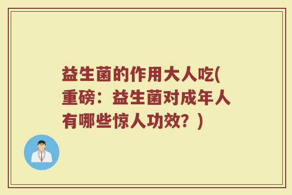 益生菌的作用大人吃(重磅：益生菌对成年人有哪些惊人功效？)