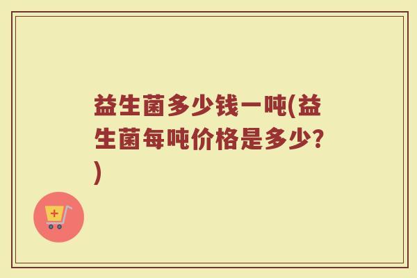 益生菌多少钱一吨(益生菌每吨价格是多少？)