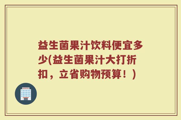 益生菌果汁饮料便宜多少(益生菌果汁大打折扣，立省购物预算！)