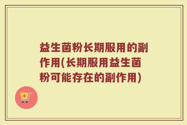 益生菌粉长期服用的副作用(长期服用益生菌粉可能存在的副作用)