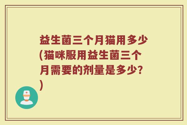 益生菌三个月猫用多少(猫咪服用益生菌三个月需要的剂量是多少？)