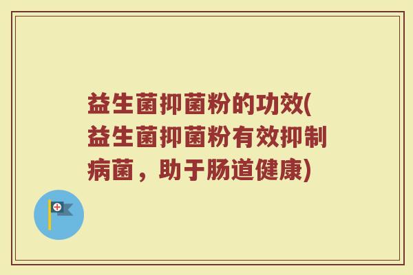 益生菌抑菌粉的功效(益生菌抑菌粉有效抑制病菌，助于肠道健康)