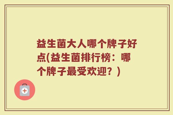 益生菌大人哪个牌子好点(益生菌排行榜：哪个牌子最受欢迎？)