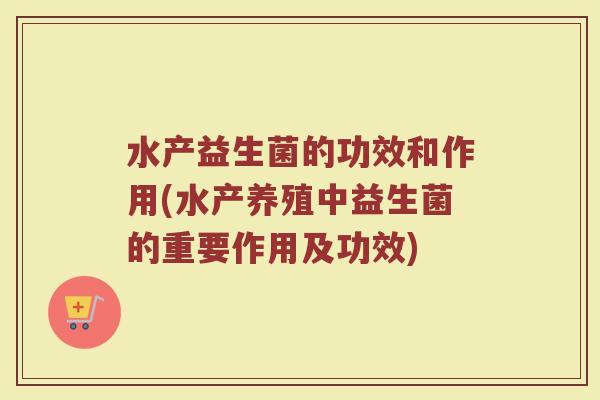 水产益生菌的功效和作用(水产养殖中益生菌的重要作用及功效)