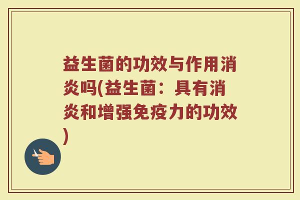 益生菌的功效与作用消炎吗(益生菌：具有消炎和增强免疫力的功效)