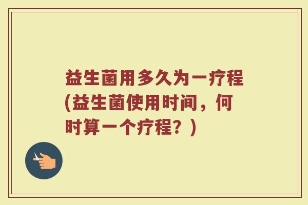 益生菌用多久为一疗程(益生菌使用时间，何时算一个疗程？)