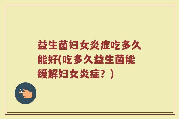 益生菌妇女炎症吃多久能好(吃多久益生菌能缓解妇女炎症？)