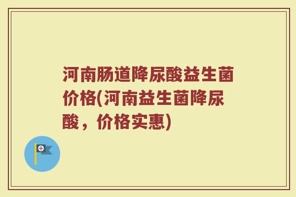 河南肠道降尿酸益生菌价格(河南益生菌降尿酸，价格实惠)