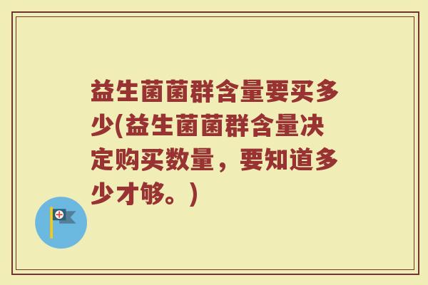 益生菌菌群含量要买多少(益生菌菌群含量决定购买数量，要知道多少才够。)