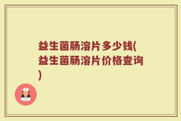 益生菌肠溶片多少钱(益生菌肠溶片价格查询)