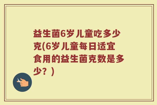 益生菌6岁儿童吃多少克(6岁儿童每日适宜食用的益生菌克数是多少？)