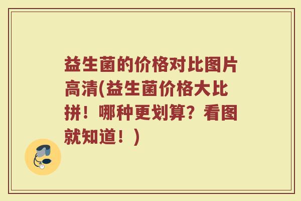 益生菌的价格对比图片高清(益生菌价格大比拼！哪种更划算？看图就知道！)