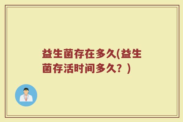 益生菌存在多久(益生菌存活时间多久？)