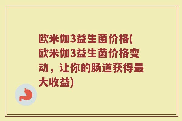 欧米伽3益生菌价格(欧米伽3益生菌价格变动，让你的肠道获得最大收益)