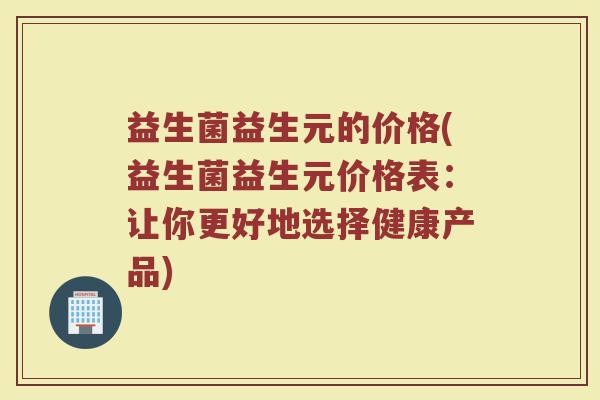 益生菌益生元的价格(益生菌益生元价格表：让你更好地选择健康产品)