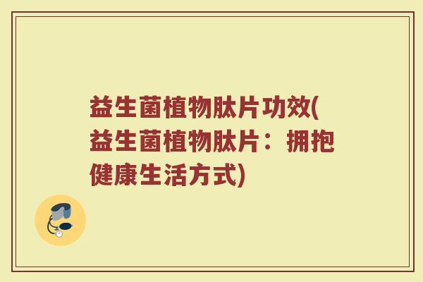 益生菌植物肽片功效(益生菌植物肽片：拥抱健康生活方式)
