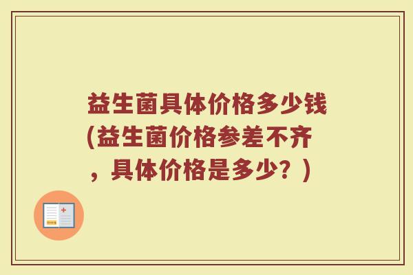 益生菌具体价格多少钱(益生菌价格参差不齐，具体价格是多少？)