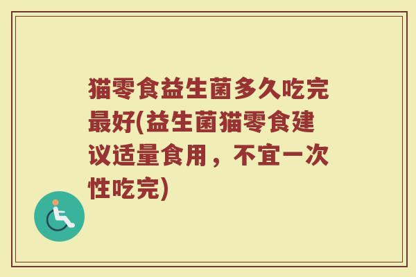 猫零食益生菌多久吃完最好(益生菌猫零食建议适量食用，不宜一次性吃完)