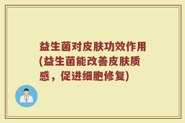 益生菌对皮肤功效作用(益生菌能改善皮肤质感，促进细胞修复)