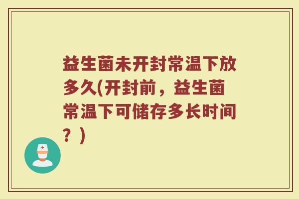 益生菌未开封常温下放多久(开封前，益生菌常温下可储存多长时间？)