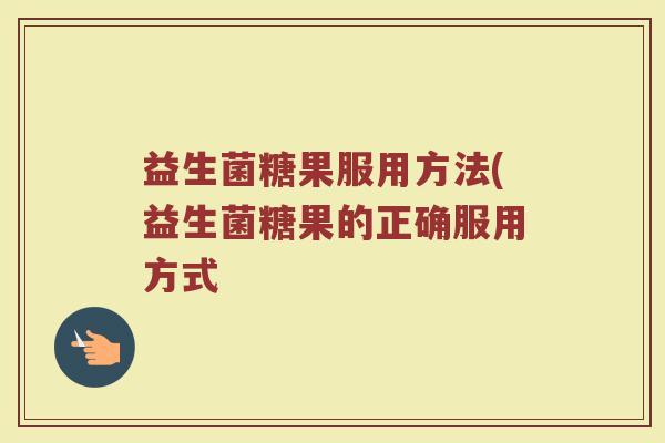 益生菌糖果服用方法(益生菌糖果的正确服用方式