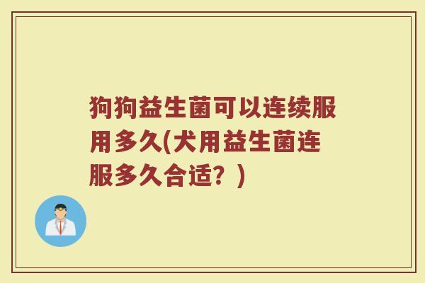狗狗益生菌可以连续服用多久(犬用益生菌连服多久合适？)