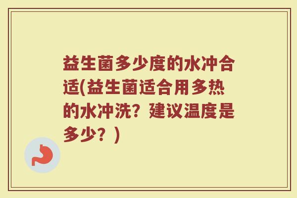 益生菌多少度的水冲合适(益生菌适合用多热的水冲洗？建议温度是多少？)