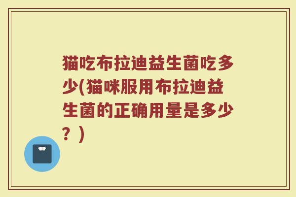 猫吃布拉迪益生菌吃多少(猫咪服用布拉迪益生菌的正确用量是多少？)