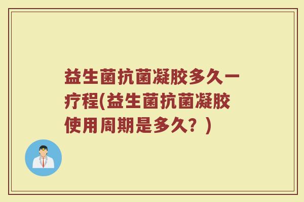 益生菌抗菌凝胶多久一疗程(益生菌抗菌凝胶使用周期是多久？)