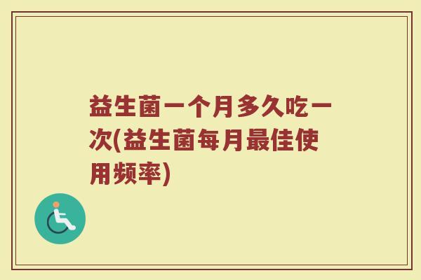 益生菌一个月多久吃一次(益生菌每月最佳使用频率)