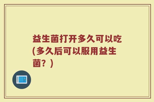益生菌打开多久可以吃(多久后可以服用益生菌？)