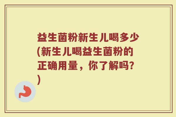 益生菌粉新生儿喝多少(新生儿喝益生菌粉的正确用量，你了解吗？)