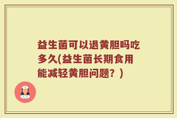 益生菌可以退黄胆吗吃多久(益生菌长期食用能减轻黄胆问题？)
