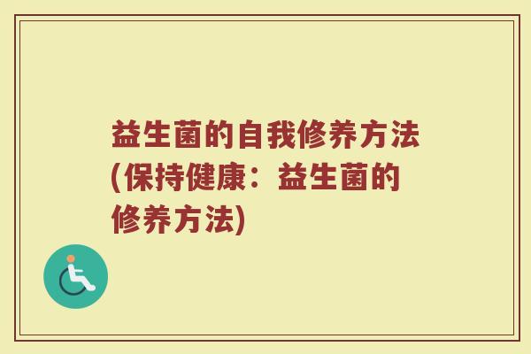 益生菌的自我修养方法(保持健康：益生菌的修养方法)