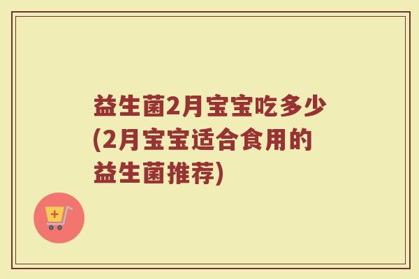 益生菌2月宝宝吃多少(2月宝宝适合食用的益生菌推荐) 益生菌2月宝宝吃多少(2月宝宝适合食用的益生菌推荐)