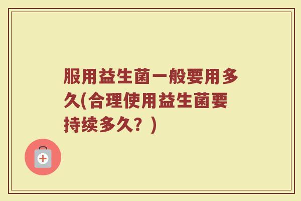 服用益生菌一般要用多久(合理使用益生菌要持续多久？)