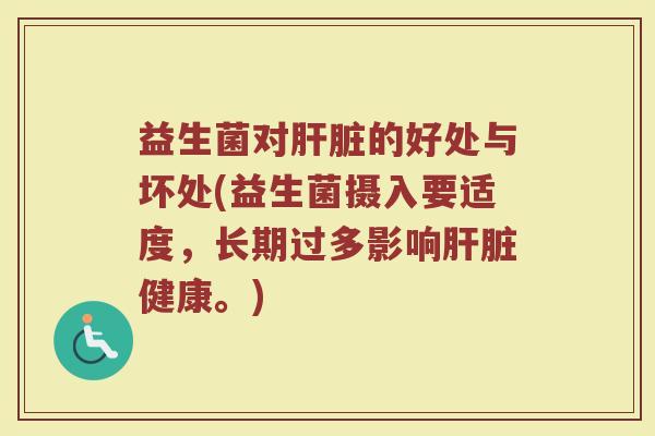 益生菌对肝脏的好处与坏处(益生菌摄入要适度，长期过多影响肝脏健康。)