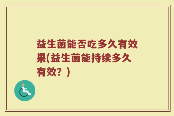 益生菌能否吃多久有效果(益生菌能持续多久有效？)