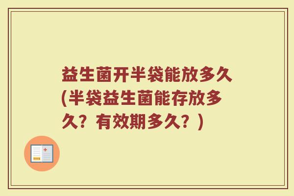益生菌开半袋能放多久(半袋益生菌能存放多久？有效期多久？)