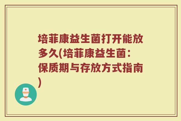 培菲康益生菌打开能放多久(培菲康益生菌：保质期与存放方式指南)