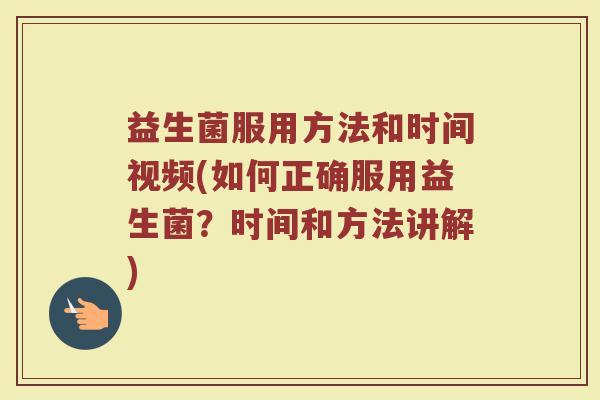 益生菌服用方法和时间视频(如何正确服用益生菌？时间和方法讲解)