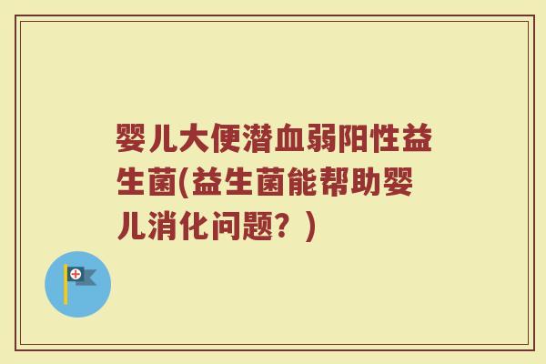 婴儿大便潜血弱阳性益生菌(益生菌能帮助婴儿消化问题？)