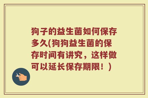 狗子的益生菌如何保存多久(狗狗益生菌的保存时间有讲究，这样做可以延长保存期限！)