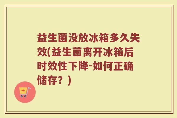 益生菌没放冰箱多久失效(益生菌离开冰箱后时效性下降-如何正确储存？)