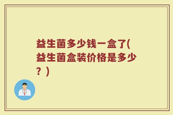 益生菌多少钱一盒了(益生菌盒装价格是多少？)